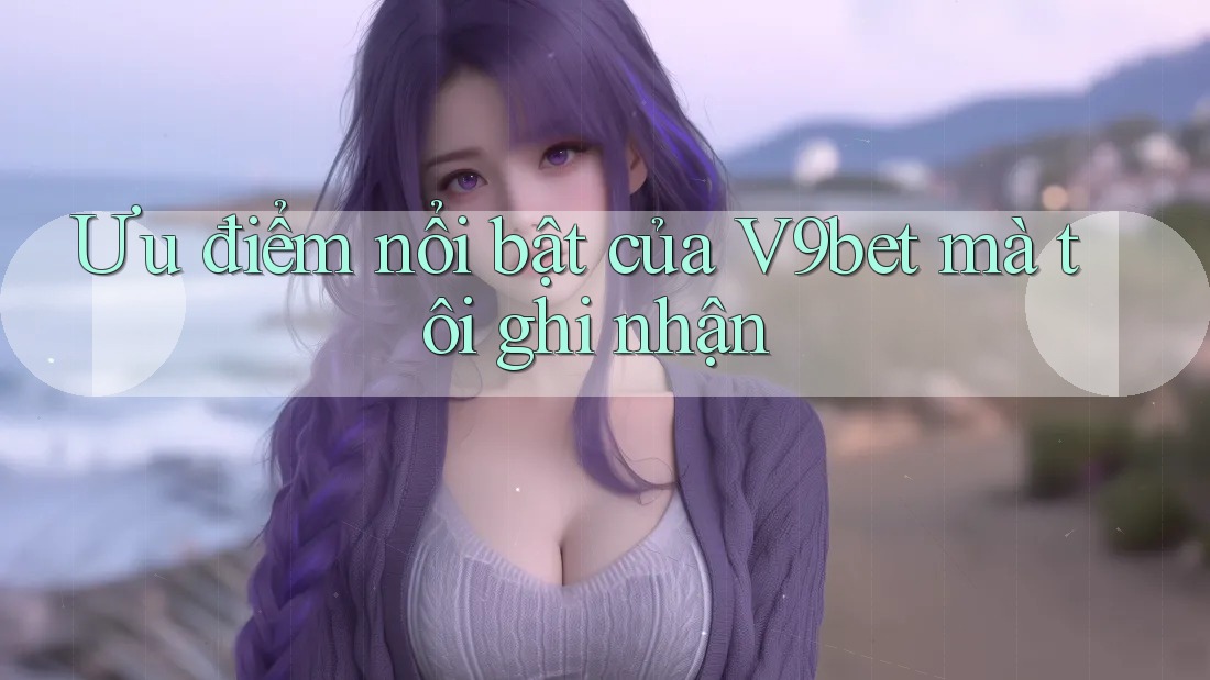 Ưu điểm nổi bật của V9bet mà tôi ghi nhận