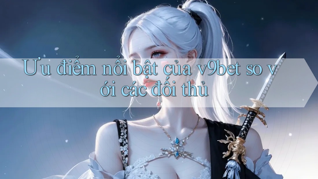 Ưu điểm nổi bật của v9bet so với các đối thủ