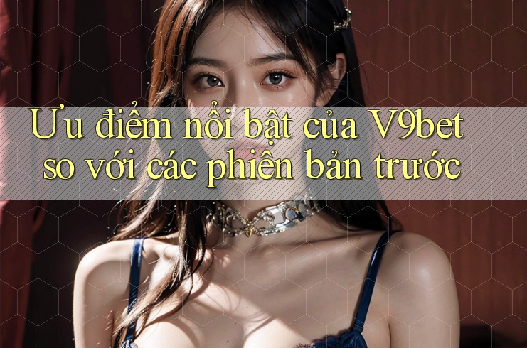 Ưu điểm nổi bật của V9bet so với các phiên bản trước Ưu điểm nổi bật của V9bet so với các phiên bản trước
