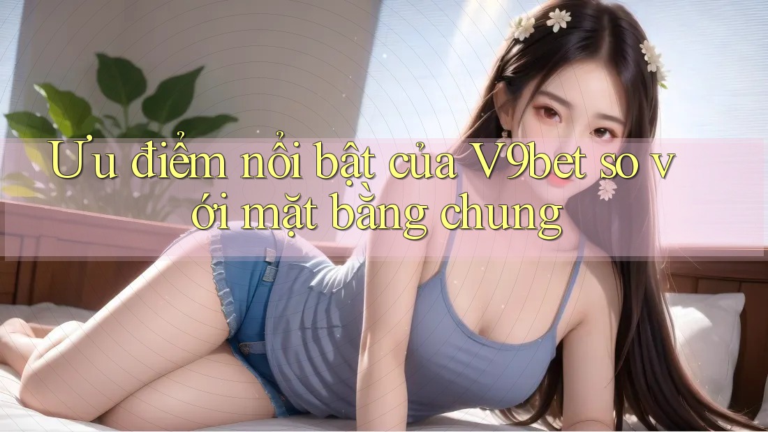 Ưu điểm nổi bật của V9bet so với mặt bằng chung