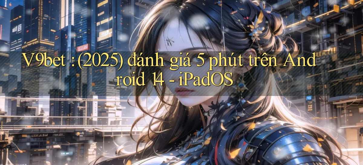 V9bet (2025) đánh giá 5 phút trên Android 14   iPadOS