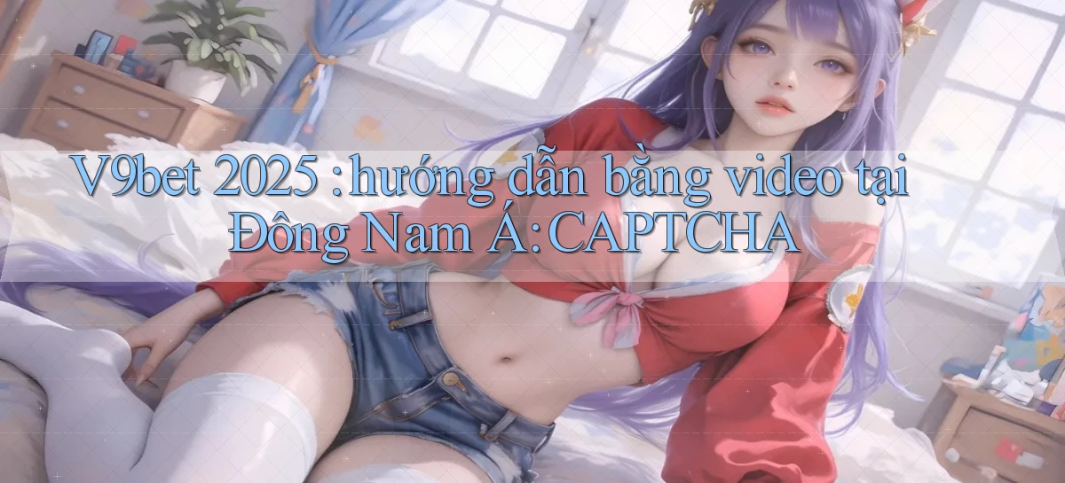 V9bet 2025 hướng dẫn bằng video tại Đông Nam Á CAPTCHA