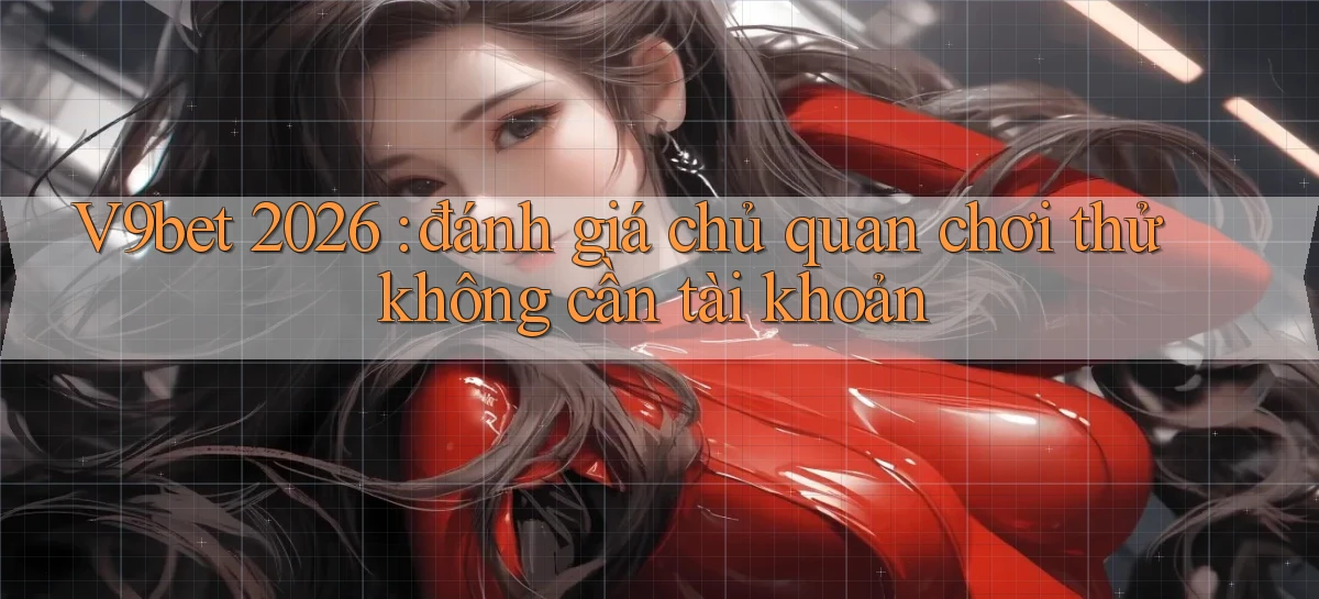 V9bet 2026 đánh giá chủ quan chơi thử không cần tài khoản