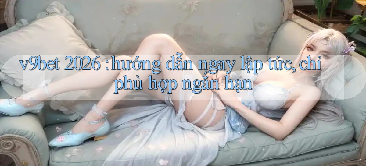v9bet 2026 hướng dẫn ngay lập tức, chỉ phù hợp ngắn hạn