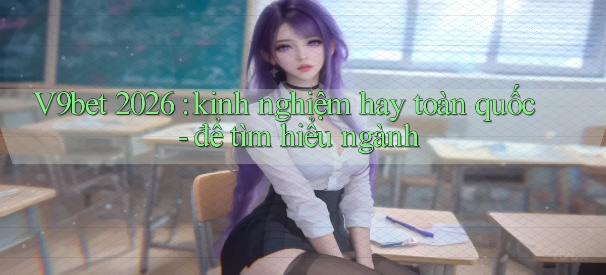 V9bet 2026 kinh nghiệm hay toàn quốc   để tìm hiểu ngành