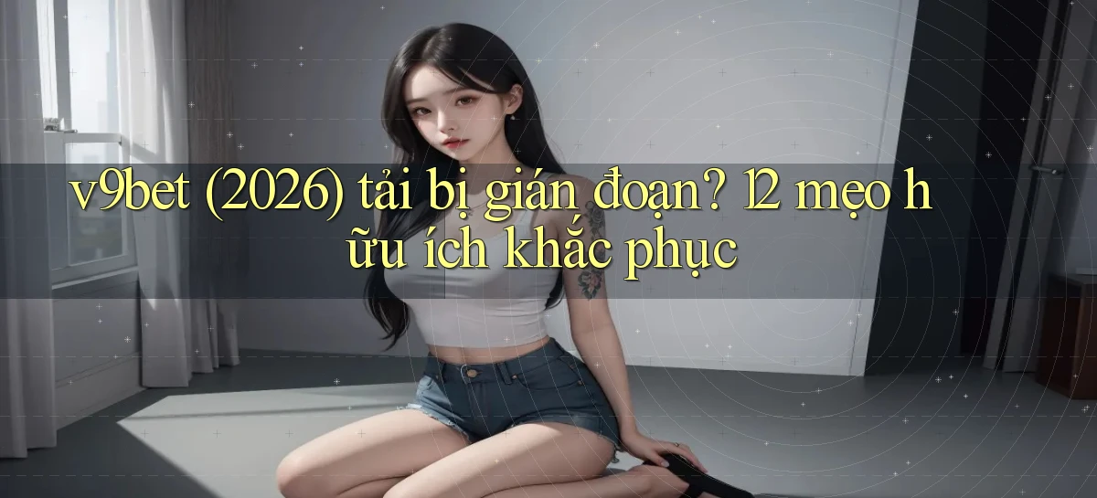 v9bet (2026) tải bị gián đoạn 12 mẹo hữu ích khắc phục