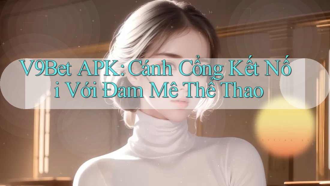 V9Bet APK: Cánh Cổng Kết Nối Với Đam Mê Thể Thao V9Bet APK: Cánh Cổng Kết Nối Với Đam Mê Thể Thao