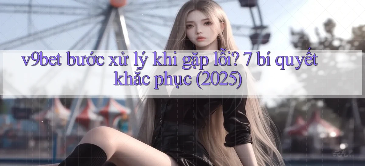 v9bet bước xử lý khi gặp lỗi 7 bí quyết khắc phục (2025)