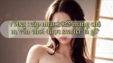 V9bet cập nhật 2025 mạng chậm vẫn chơi được scatter là gì