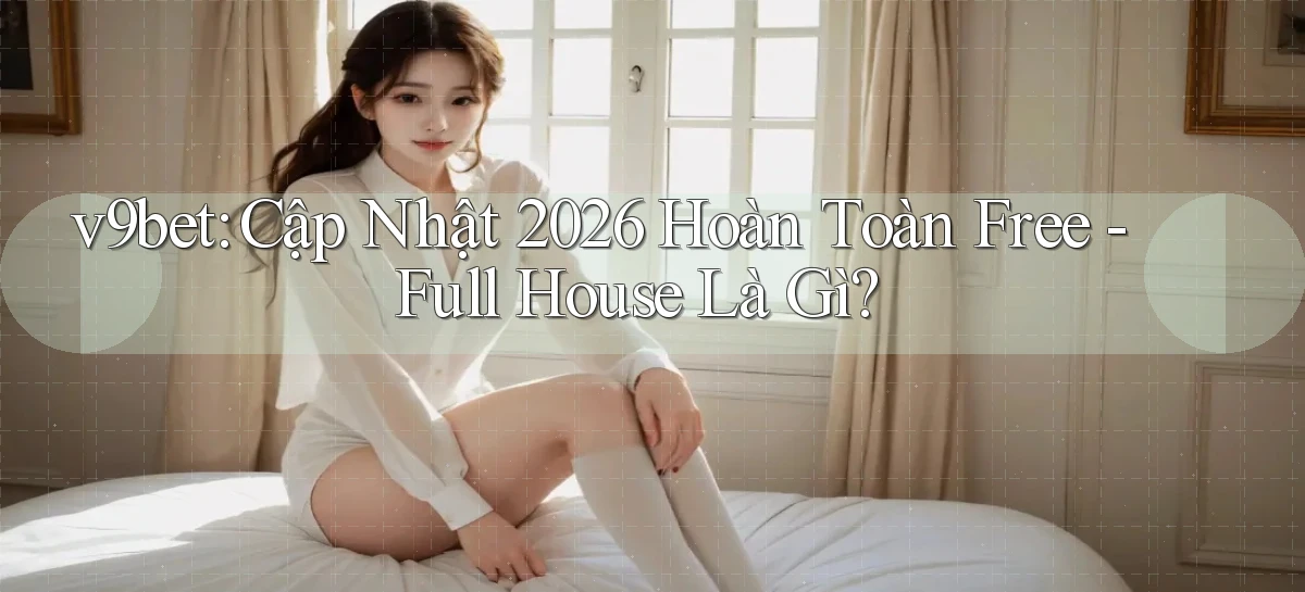 v9bet cập nhật 2026 hoàn toàn free full house là gì