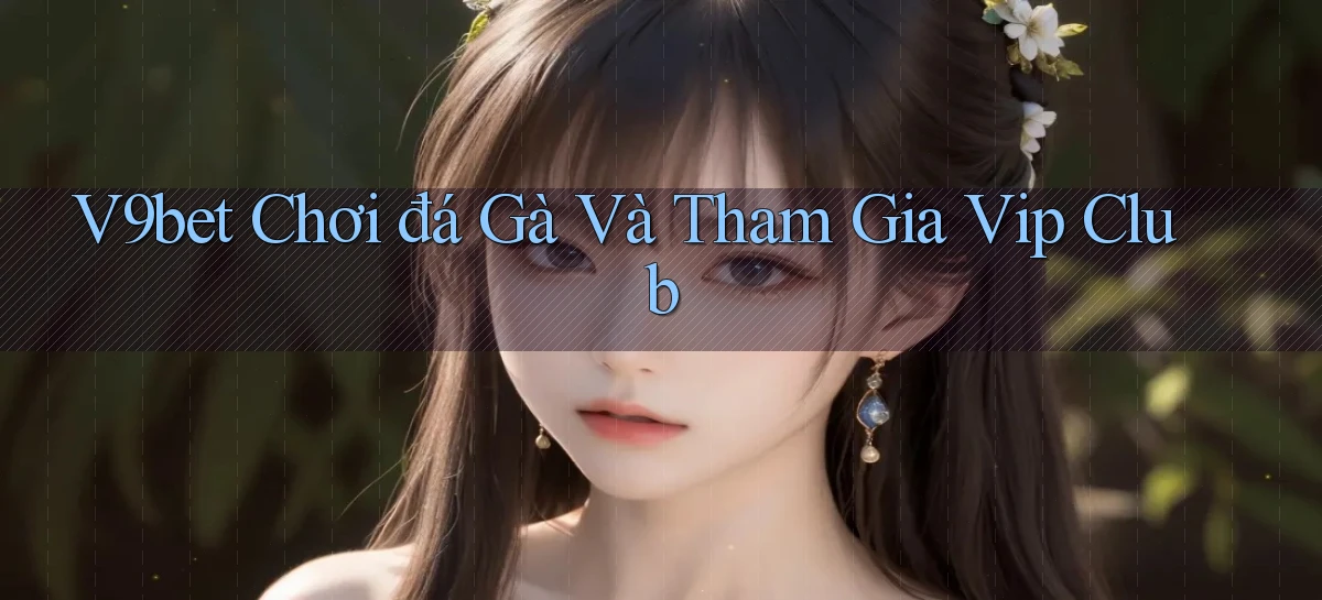 v9bet  chơi đá gà và tham gia vip club