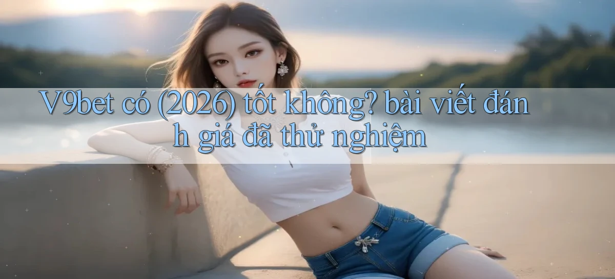 V9bet có (2026) tốt không bài viết đánh giá đã thử nghiệm