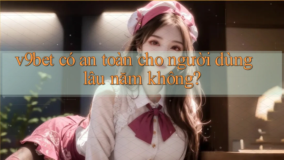 v9bet có an toàn cho người dùng lâu năm không? v9bet có an toàn cho người dùng lâu năm không?