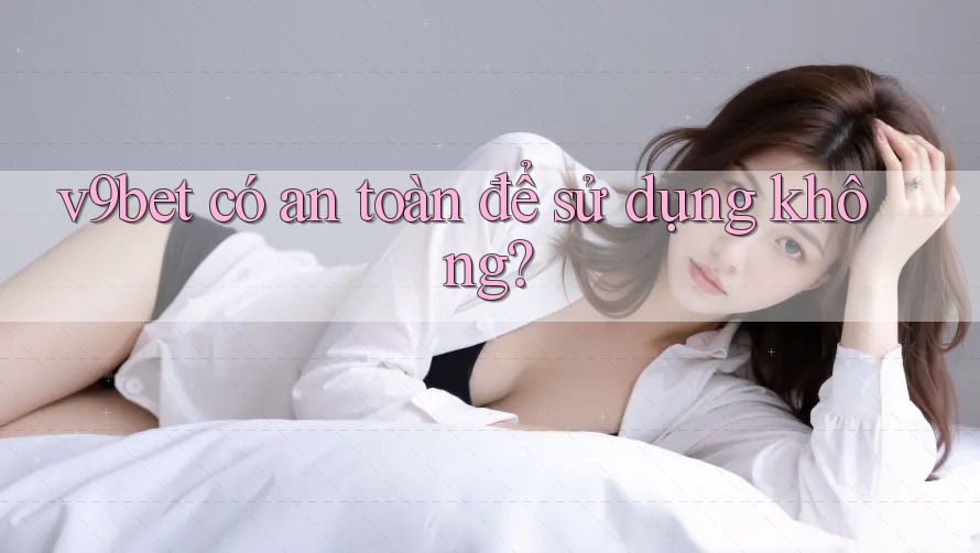 v9bet có an toàn để sử dụng không?