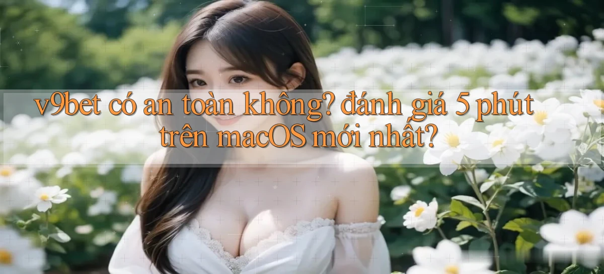v9bet có an toàn không đánh giá 5 phút trên macOS mới nhất
