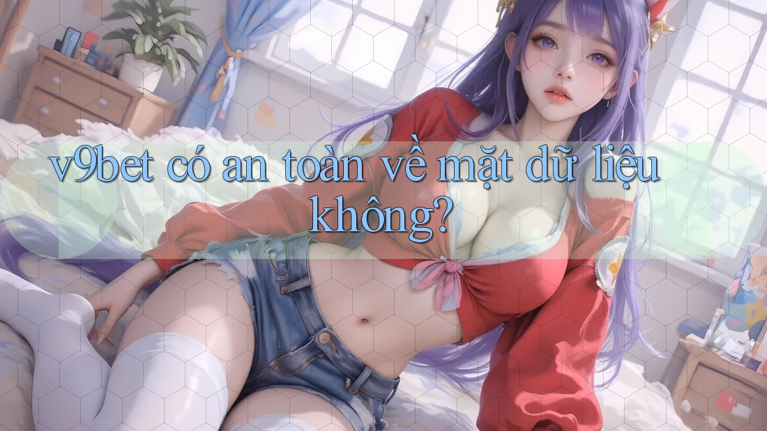 v9bet có an toàn về mặt dữ liệu không? v9bet có an toàn về mặt dữ liệu không?