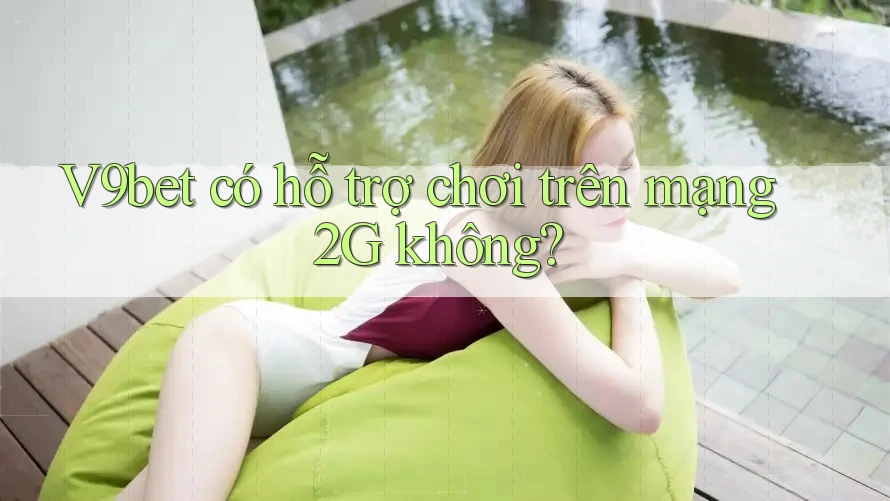V9bet có hỗ trợ chơi trên mạng 2G không?