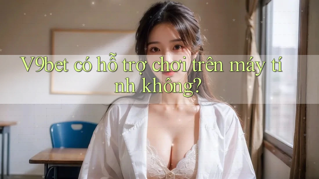 V9bet có hỗ trợ chơi trên máy tính không?