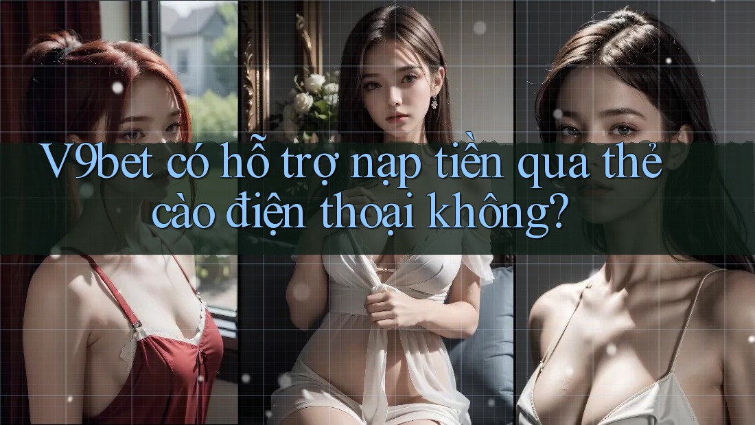 V9bet có hỗ trợ nạp tiền qua thẻ cào điện thoại không?