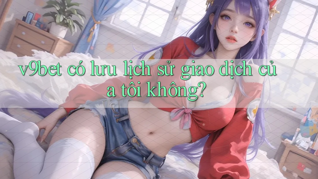 v9bet có lưu lịch sử giao dịch của tôi không?