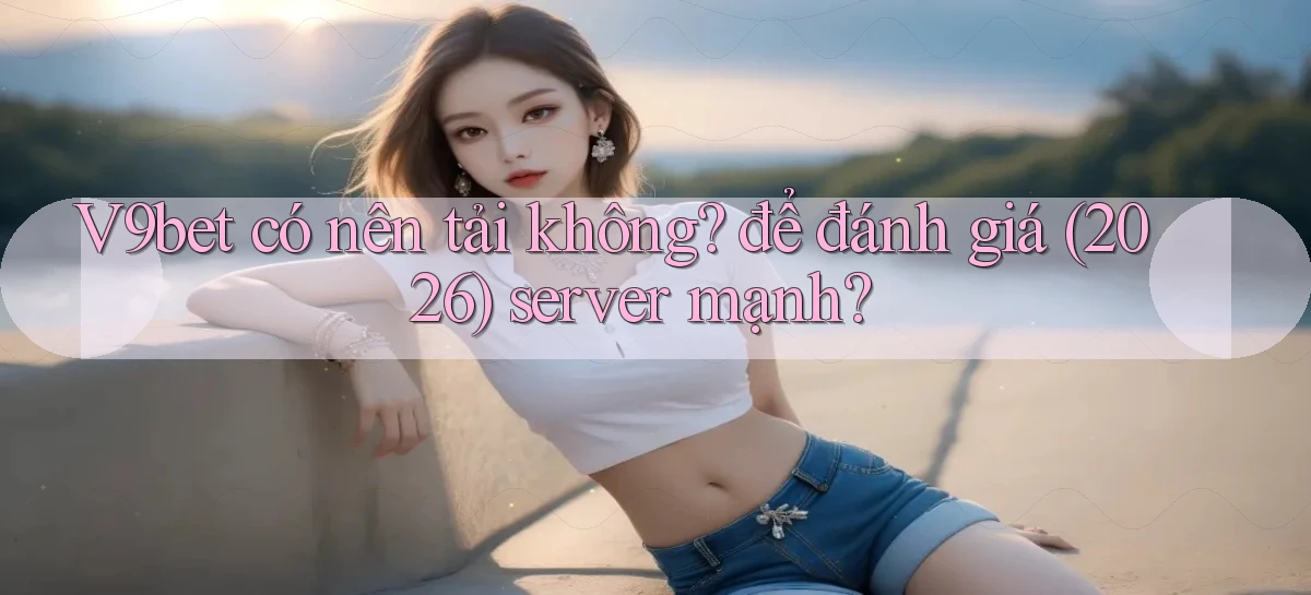 V9bet có nên tải không để đánh giá (2026) server mạnh