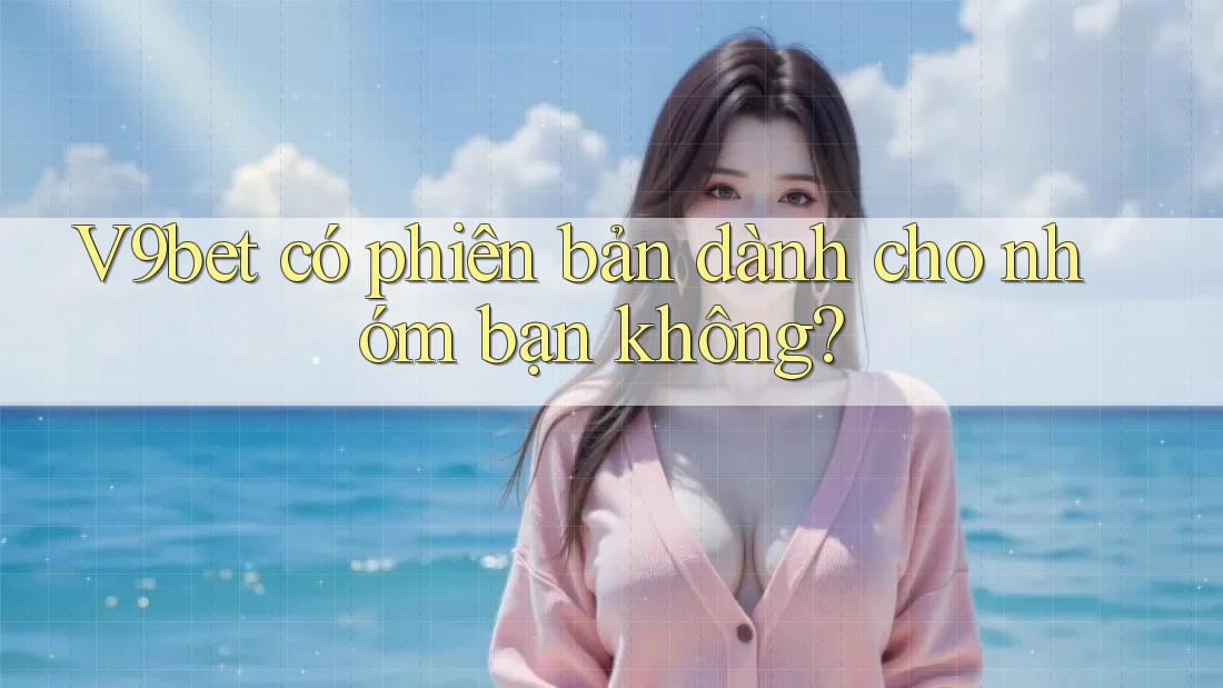 V9bet có phiên bản dành cho nhóm bạn không?