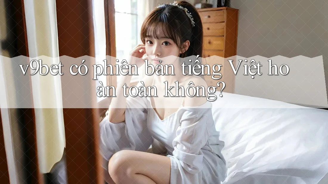 v9bet có phiên bản tiếng Việt hoàn toàn không?