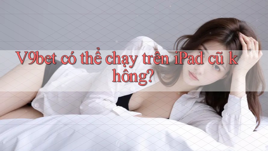 V9bet có thể chạy trên iPad cũ không?