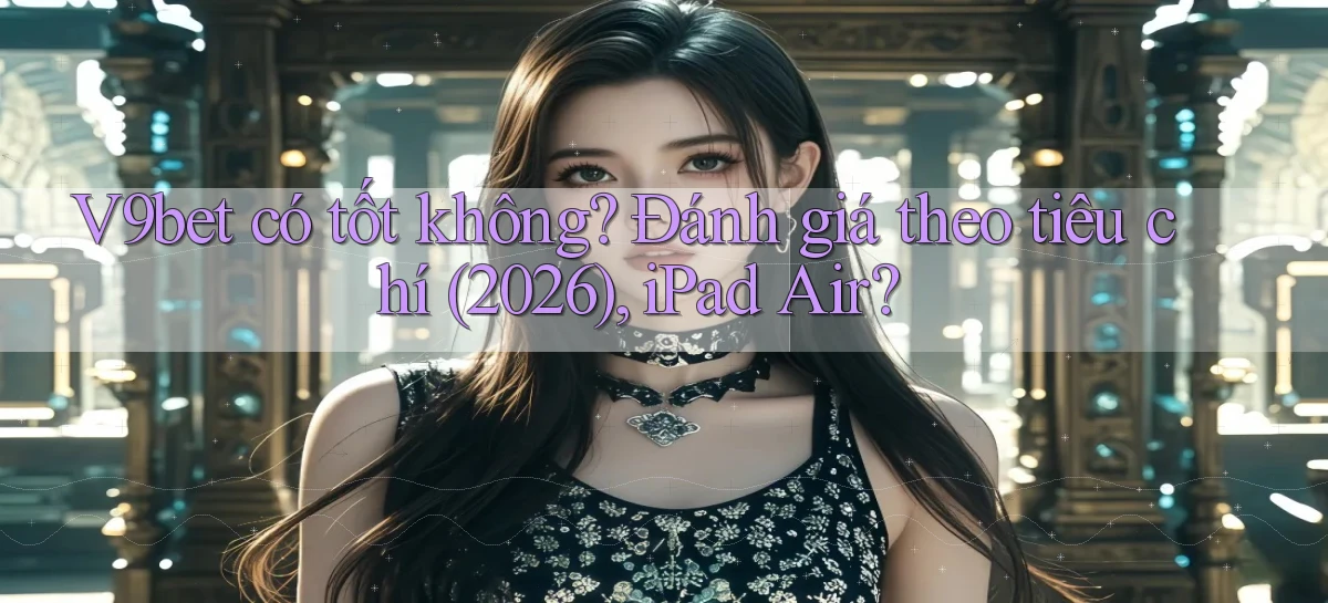V9bet có tốt không đánh giá theo tiêu chí (2026), iPad Air