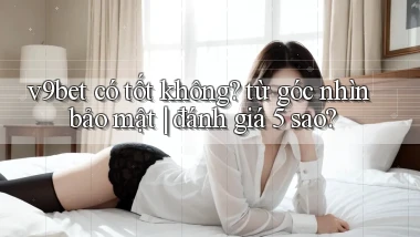 v9bet có tốt không từ góc nhìn bảo mật đánh giá 5 sao