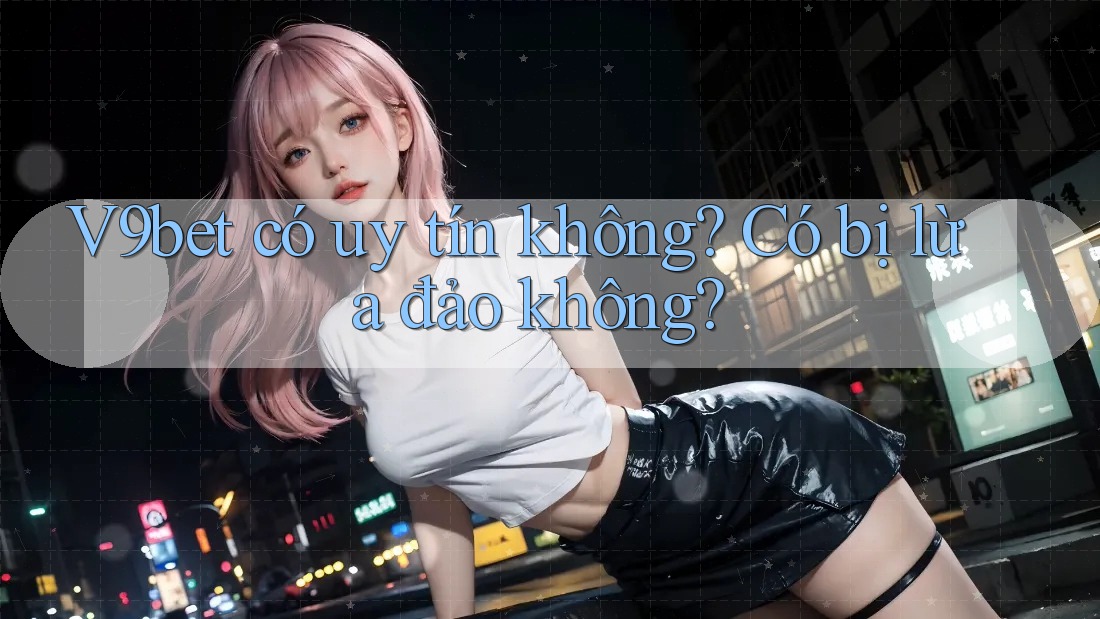 V9bet có uy tín không? Có bị lừa đảo không? V9bet có uy tín không? Có bị lừa đảo không?