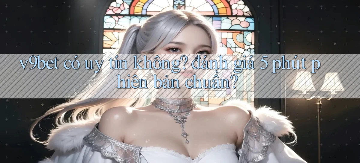 v9bet có uy tín không đánh giá 5 phút phiên bản chuẩn