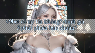 v9bet có uy tín không đánh giá 5 phút phiên bản chuẩn