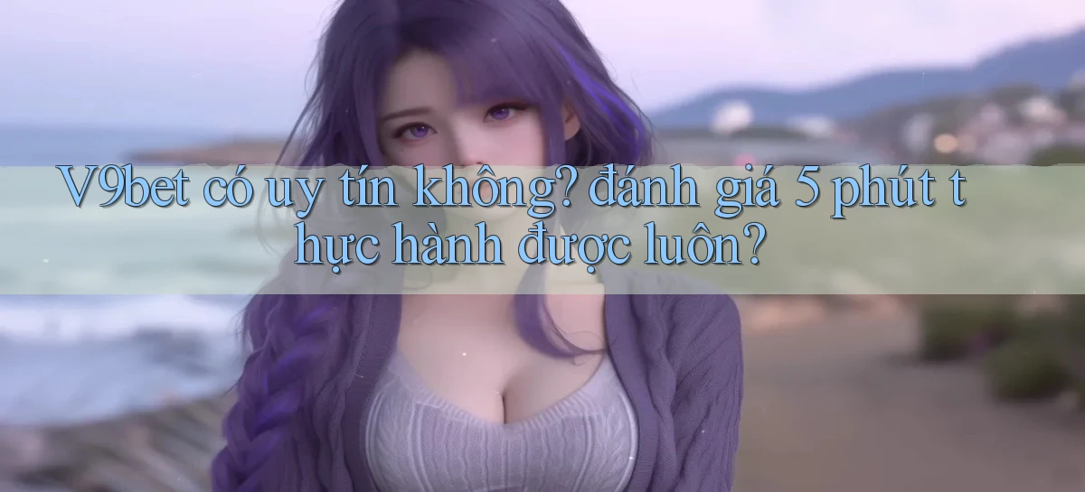 V9bet có uy tín không đánh giá 5 phút thực hành được luôn