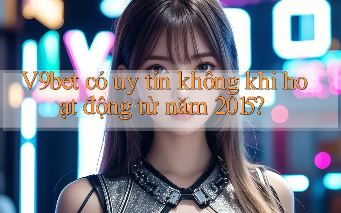 V9bet có uy tín không khi hoạt động từ năm 2015?