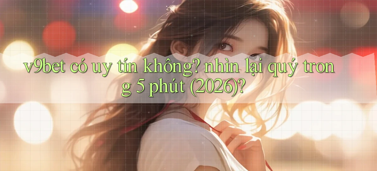 v9bet có uy tín không nhìn lại quý trong 5 phút (2026)