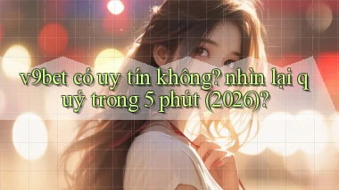 v9bet có uy tín không nhìn lại quý trong 5 phút (2026)