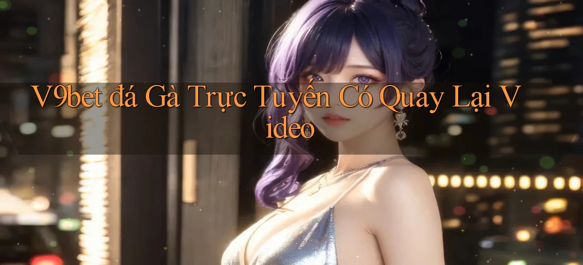 v9bet  đá gà trực tuyến có quay lại video
