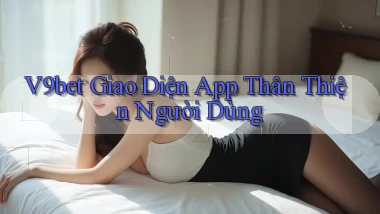 v9bet  giao diện app thân thiện người dùng