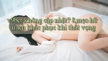 v9bet không cập nhật 8 mẹo hữu ích khắc phục khi thất vọng