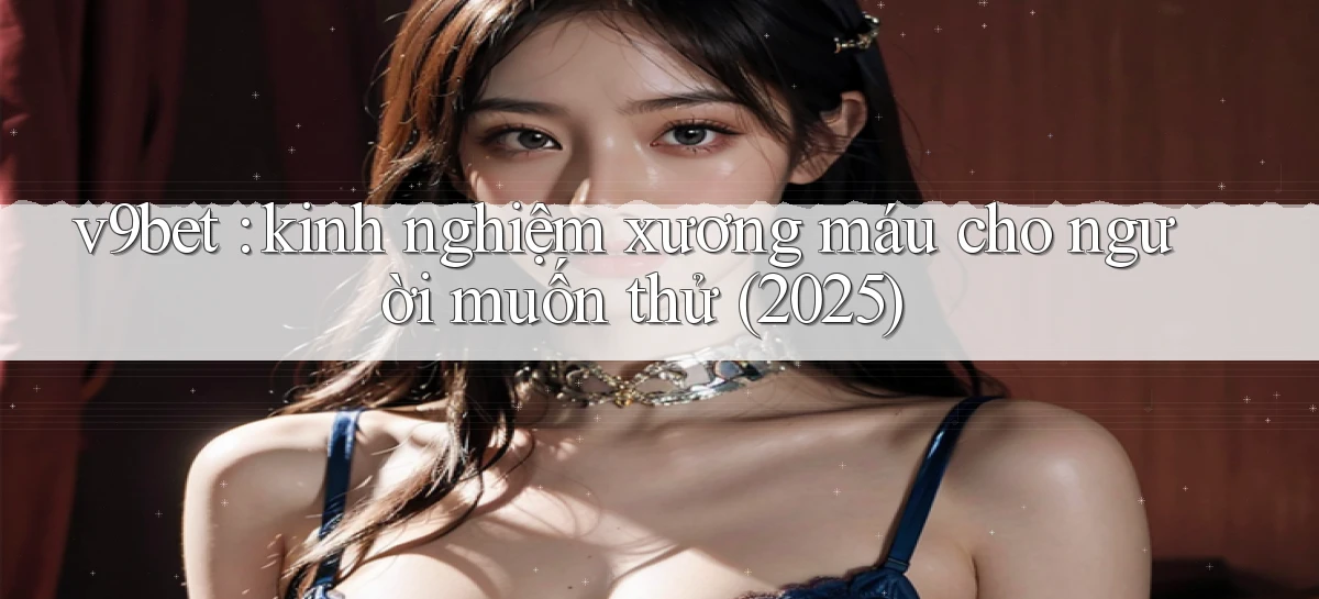 v9bet kinh nghiệm xương máu cho người muốn thử (2025)
