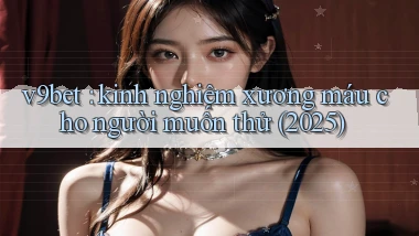 v9bet kinh nghiệm xương máu cho người muốn thử (2025)