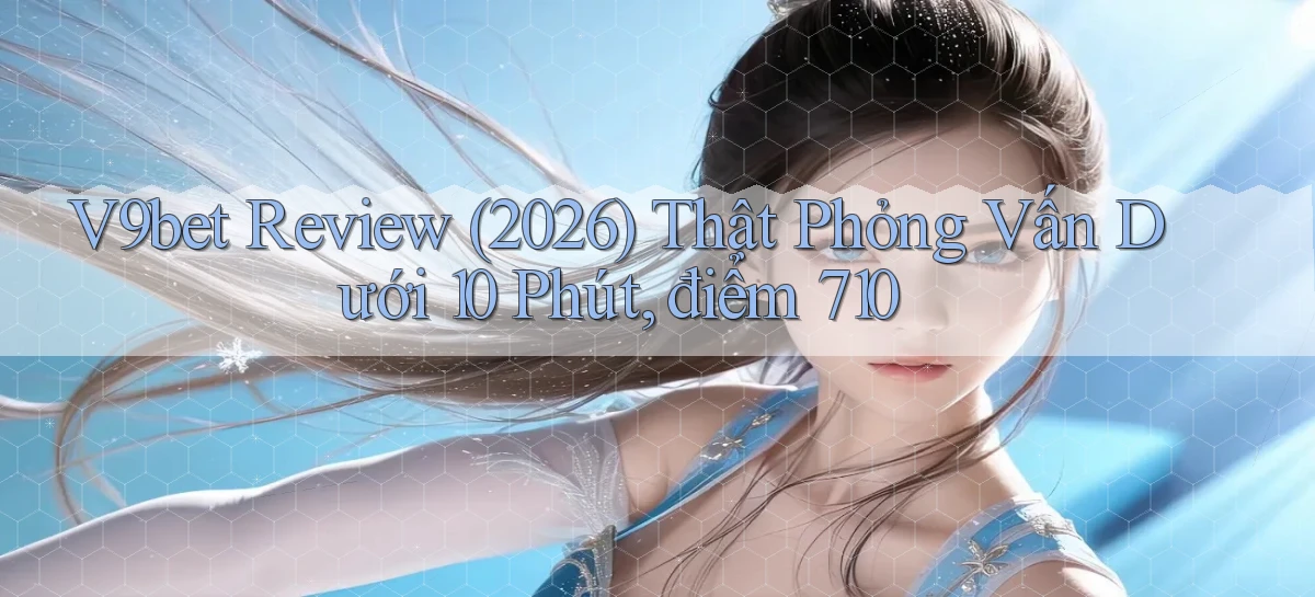V9bet review (2026) thật phỏng vấn dưới 10 phút, điểm 710