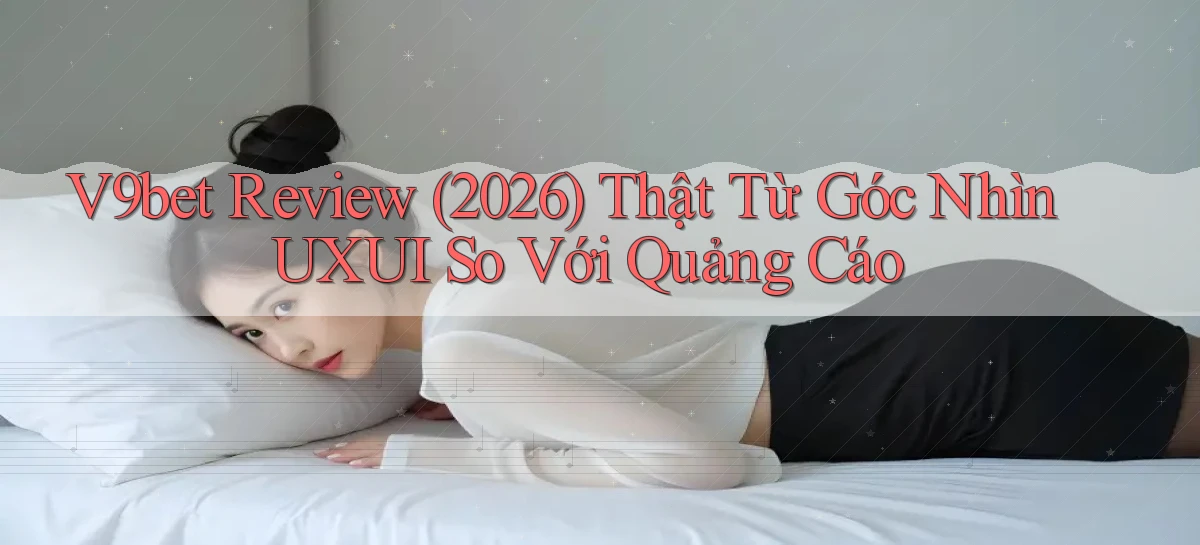 V9bet review (2026) thật từ góc nhìn UXUI so với quảng cáo