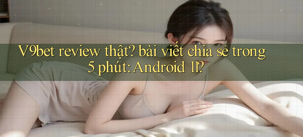 V9bet review thật bài viết chia sẻ trong 5 phút Android 11