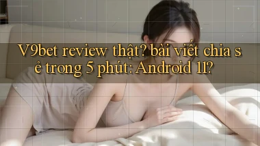 V9bet review thật bài viết chia sẻ trong 5 phút Android 11
