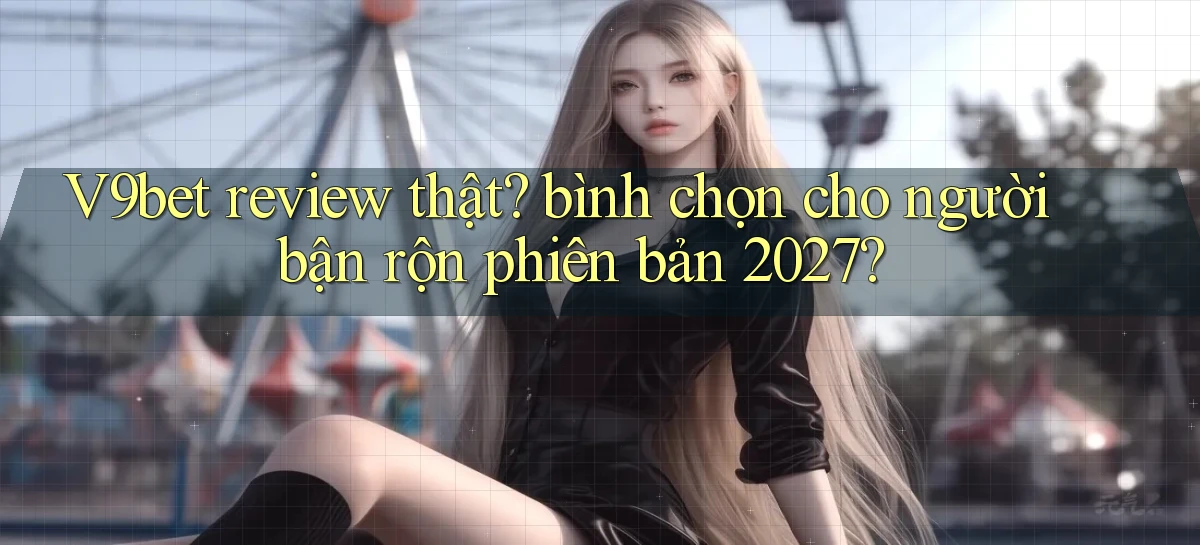 V9bet review thật bình chọn cho người bận rộn phiên bản 2027