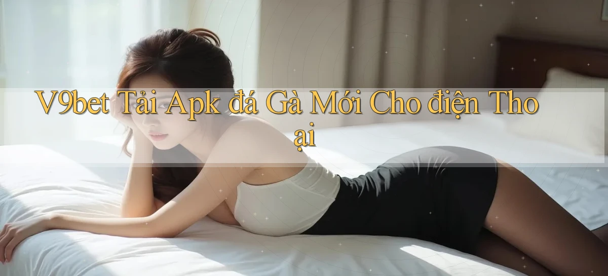 v9bet  tải apk đá gà mới cho điện thoại