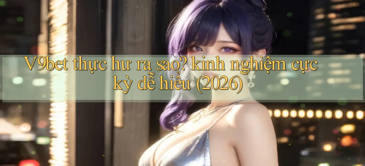 V9bet thực hư ra sao kinh nghiệm cực kỳ dễ hiểu (2026)