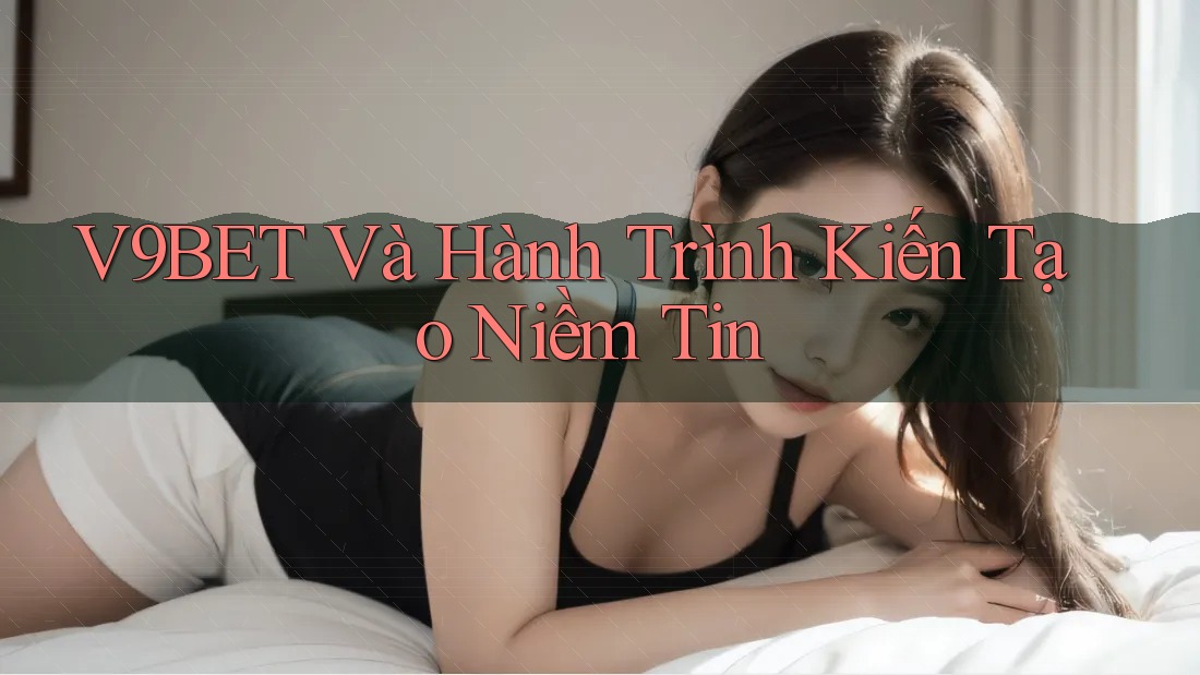 V9BET Và Hành Trình Kiến Tạo Niềm Tin